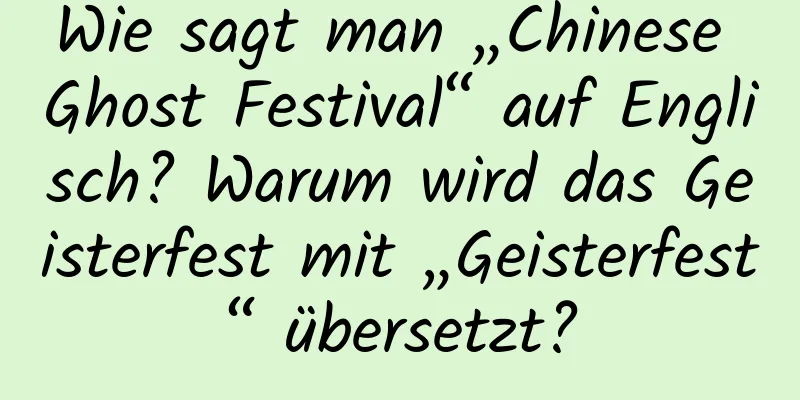 Wie sagt man „Chinese Ghost Festival“ auf Englisch? Warum wird das Geisterfest mit „Geisterfest“ übersetzt?