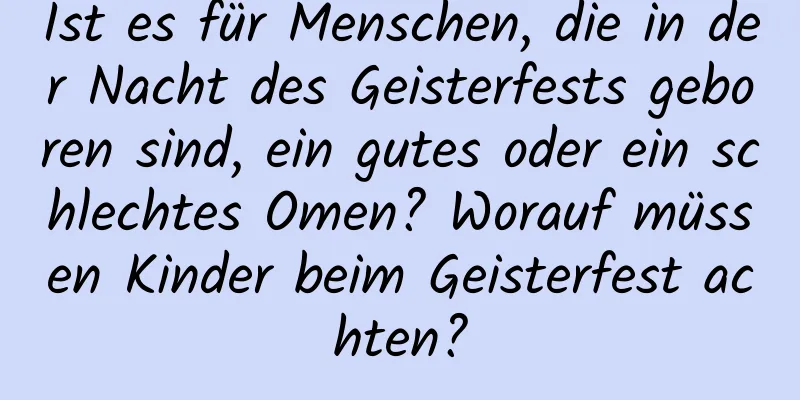 Ist es für Menschen, die in der Nacht des Geisterfests geboren sind, ein gutes oder ein schlechtes Omen? Worauf müssen Kinder beim Geisterfest achten?