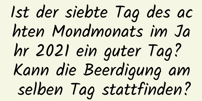 Ist der siebte Tag des achten Mondmonats im Jahr 2021 ein guter Tag? Kann die Beerdigung am selben Tag stattfinden?