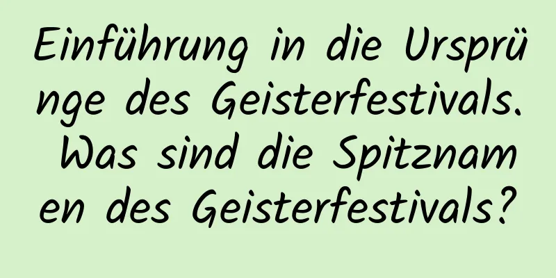 Einführung in die Ursprünge des Geisterfestivals. Was sind die Spitznamen des Geisterfestivals?