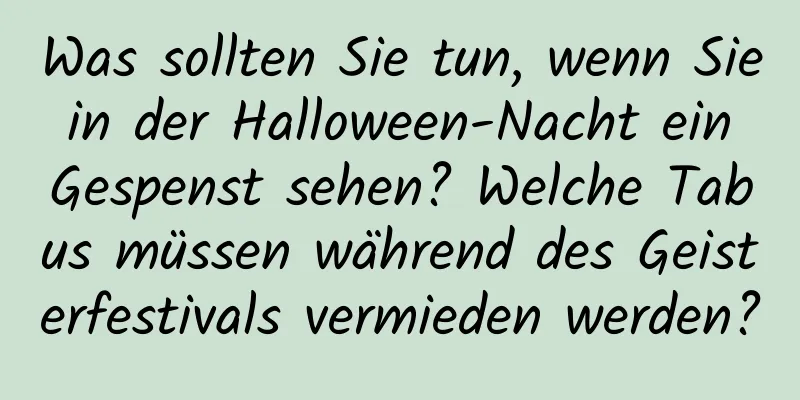 Was sollten Sie tun, wenn Sie in der Halloween-Nacht ein Gespenst sehen? Welche Tabus müssen während des Geisterfestivals vermieden werden?