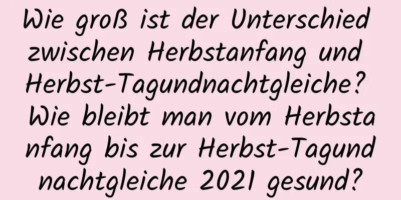 Wie groß ist der Unterschied zwischen Herbstanfang und Herbst-Tagundnachtgleiche? Wie bleibt man vom Herbstanfang bis zur Herbst-Tagundnachtgleiche 2021 gesund?