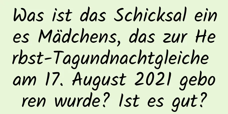 Was ist das Schicksal eines Mädchens, das zur Herbst-Tagundnachtgleiche am 17. August 2021 geboren wurde? Ist es gut?