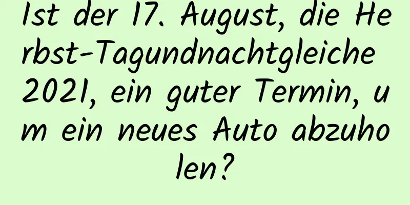 Ist der 17. August, die Herbst-Tagundnachtgleiche 2021, ein guter Termin, um ein neues Auto abzuholen?