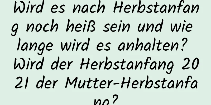 Wird es nach Herbstanfang noch heiß sein und wie lange wird es anhalten? Wird der Herbstanfang 2021 der Mutter-Herbstanfang?