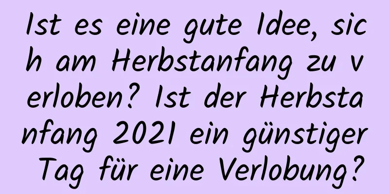 Ist es eine gute Idee, sich am Herbstanfang zu verloben? Ist der Herbstanfang 2021 ein günstiger Tag für eine Verlobung?