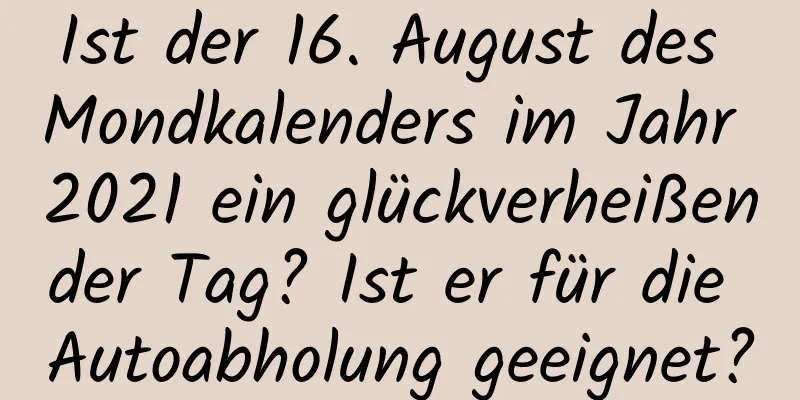 Ist der 16. August des Mondkalenders im Jahr 2021 ein glückverheißender Tag? Ist er für die Autoabholung geeignet?