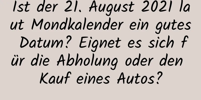 Ist der 21. August 2021 laut Mondkalender ein gutes Datum? Eignet es sich für die Abholung oder den Kauf eines Autos?