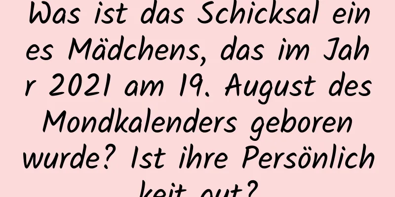 Was ist das Schicksal eines Mädchens, das im Jahr 2021 am 19. August des Mondkalenders geboren wurde? Ist ihre Persönlichkeit gut?