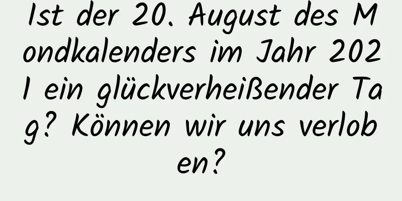 Ist der 20. August des Mondkalenders im Jahr 2021 ein glückverheißender Tag? Können wir uns verloben?