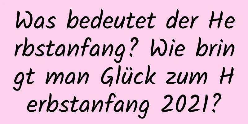 Was bedeutet der Herbstanfang? Wie bringt man Glück zum Herbstanfang 2021?