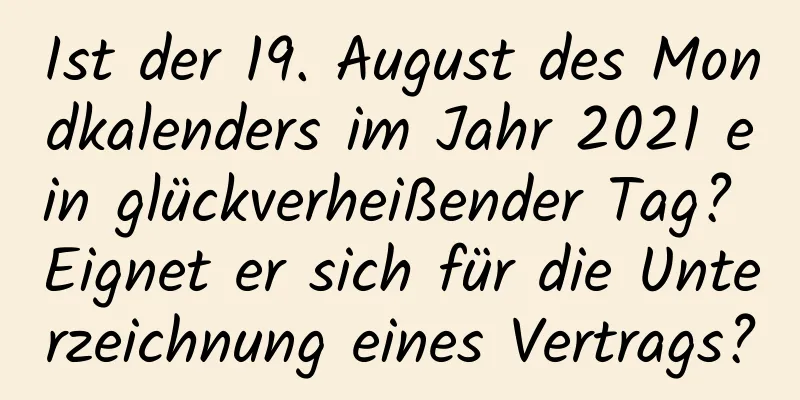 Ist der 19. August des Mondkalenders im Jahr 2021 ein glückverheißender Tag? Eignet er sich für die Unterzeichnung eines Vertrags?