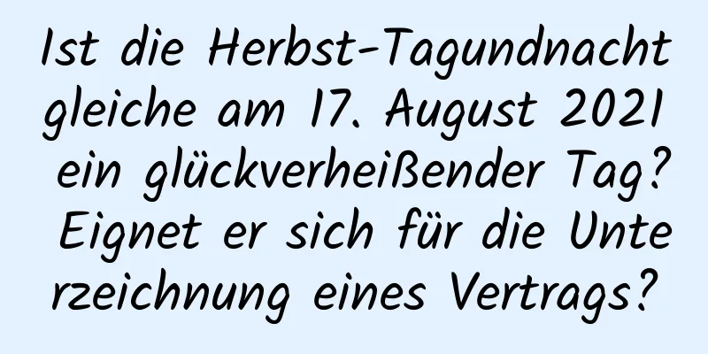 Ist die Herbst-Tagundnachtgleiche am 17. August 2021 ein glückverheißender Tag? Eignet er sich für die Unterzeichnung eines Vertrags?