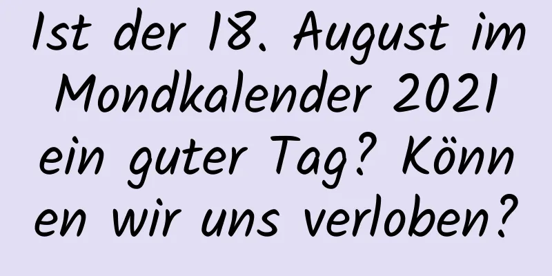 Ist der 18. August im Mondkalender 2021 ein guter Tag? Können wir uns verloben?