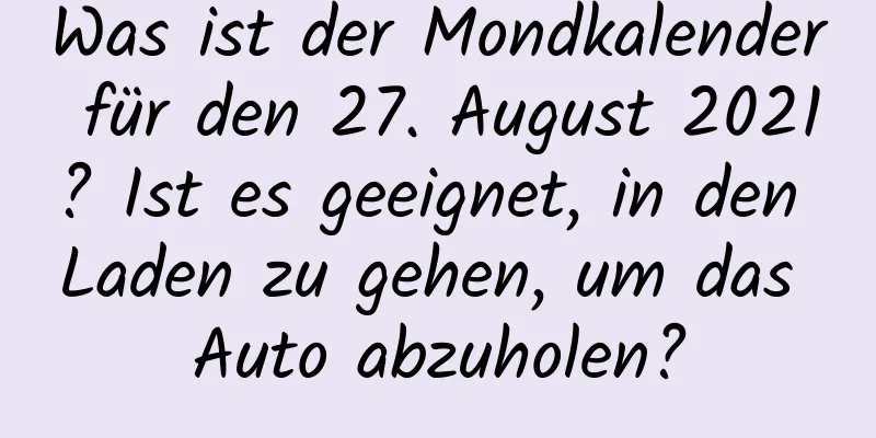 Was ist der Mondkalender für den 27. August 2021? Ist es geeignet, in den Laden zu gehen, um das Auto abzuholen?