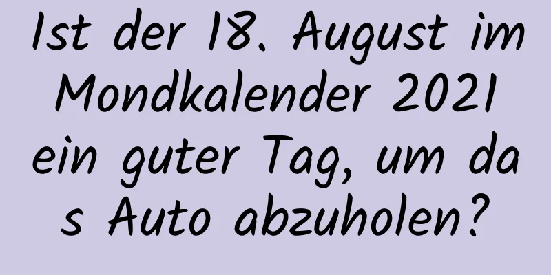 Ist der 18. August im Mondkalender 2021 ein guter Tag, um das Auto abzuholen?