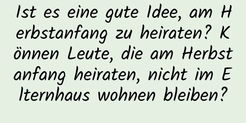 Ist es eine gute Idee, am Herbstanfang zu heiraten? Können Leute, die am Herbstanfang heiraten, nicht im Elternhaus wohnen bleiben?