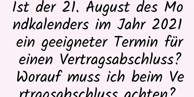 Ist der 21. August des Mondkalenders im Jahr 2021 ein geeigneter Termin für einen Vertragsabschluss? Worauf muss ich beim Vertragsabschluss achten?