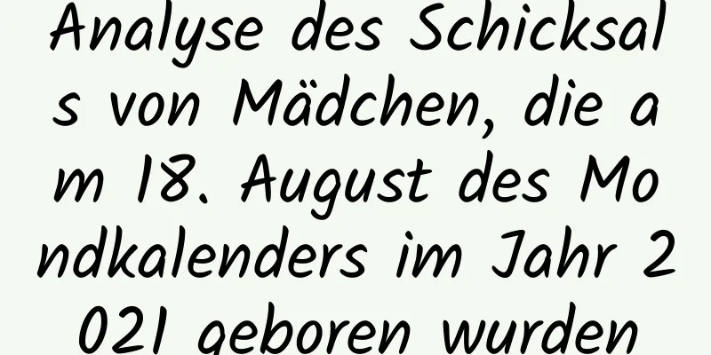 Analyse des Schicksals von Mädchen, die am 18. August des Mondkalenders im Jahr 2021 geboren wurden