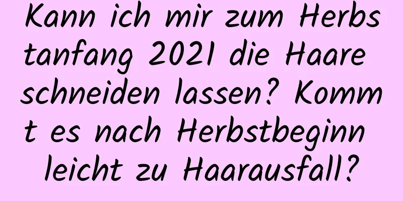 Kann ich mir zum Herbstanfang 2021 die Haare schneiden lassen? Kommt es nach Herbstbeginn leicht zu Haarausfall?