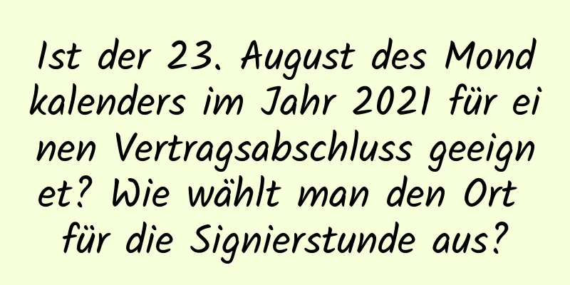 Ist der 23. August des Mondkalenders im Jahr 2021 für einen Vertragsabschluss geeignet? Wie wählt man den Ort für die Signierstunde aus?