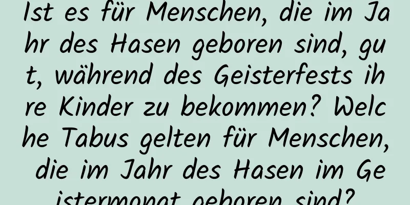 Ist es für Menschen, die im Jahr des Hasen geboren sind, gut, während des Geisterfests ihre Kinder zu bekommen? Welche Tabus gelten für Menschen, die im Jahr des Hasen im Geistermonat geboren sind?