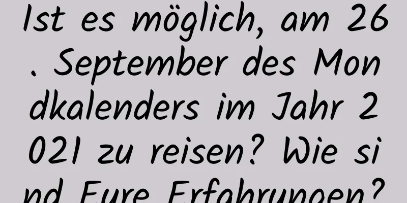 Ist es möglich, am 26. September des Mondkalenders im Jahr 2021 zu reisen? Wie sind Eure Erfahrungen?