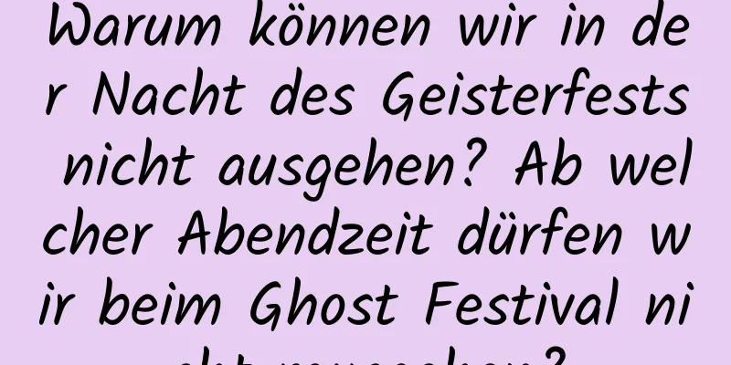 Warum können wir in der Nacht des Geisterfests nicht ausgehen? Ab welcher Abendzeit dürfen wir beim Ghost Festival nicht rausgehen?