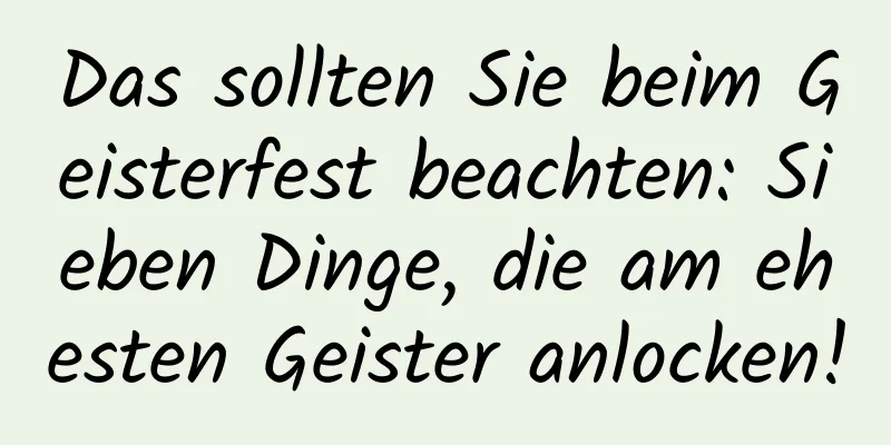 Das sollten Sie beim Geisterfest beachten: Sieben Dinge, die am ehesten Geister anlocken!