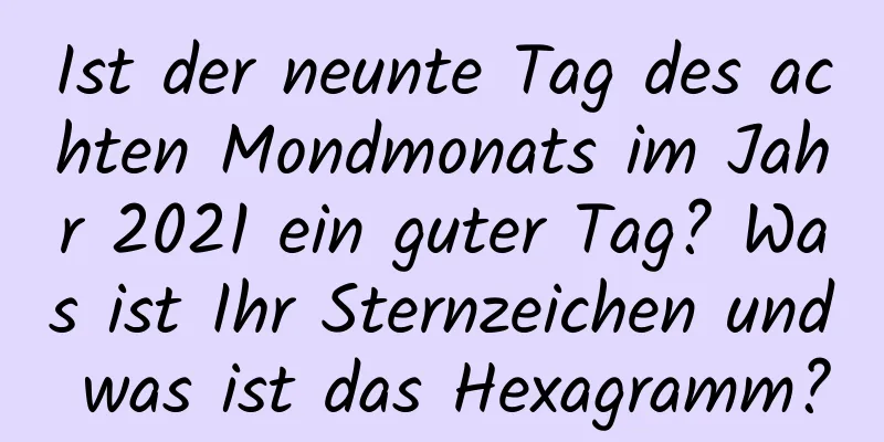 Ist der neunte Tag des achten Mondmonats im Jahr 2021 ein guter Tag? Was ist Ihr Sternzeichen und was ist das Hexagramm?