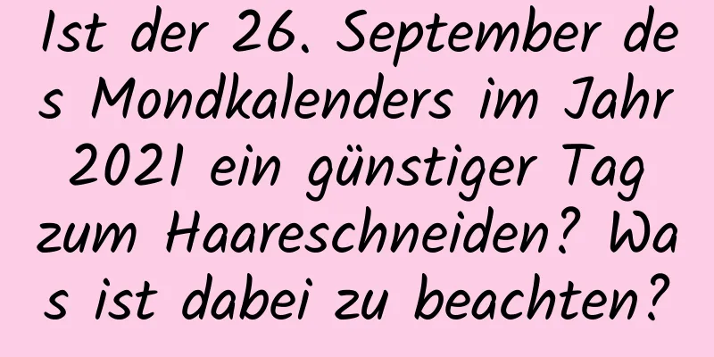 Ist der 26. September des Mondkalenders im Jahr 2021 ein günstiger Tag zum Haareschneiden? Was ist dabei zu beachten?