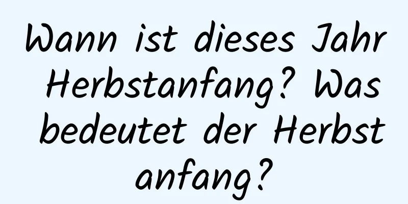 Wann ist dieses Jahr Herbstanfang? Was bedeutet der Herbstanfang?