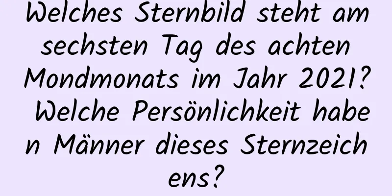 Welches Sternbild steht am sechsten Tag des achten Mondmonats im Jahr 2021? Welche Persönlichkeit haben Männer dieses Sternzeichens?