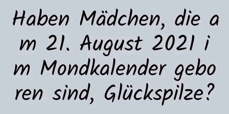 Haben Mädchen, die am 21. August 2021 im Mondkalender geboren sind, Glückspilze?