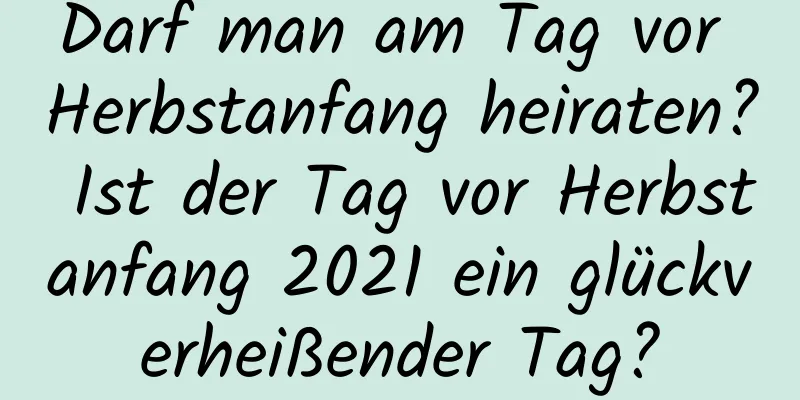 Darf man am Tag vor Herbstanfang heiraten? Ist der Tag vor Herbstanfang 2021 ein glückverheißender Tag?