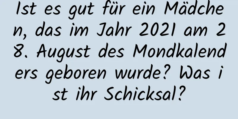 Ist es gut für ein Mädchen, das im Jahr 2021 am 28. August des Mondkalenders geboren wurde? Was ist ihr Schicksal?