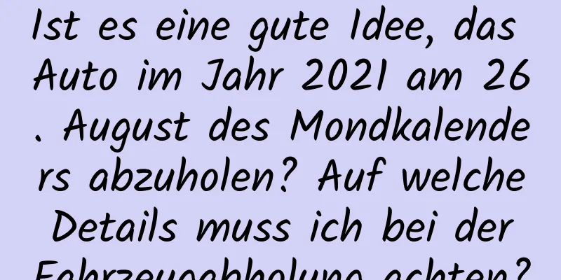 Ist es eine gute Idee, das Auto im Jahr 2021 am 26. August des Mondkalenders abzuholen? Auf welche Details muss ich bei der Fahrzeugabholung achten?