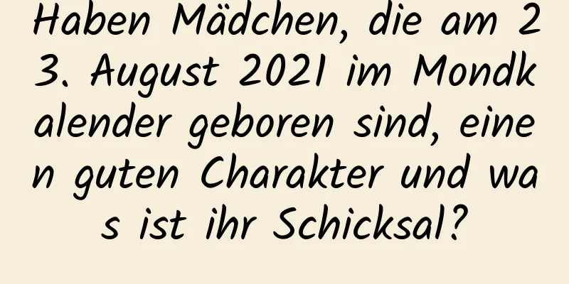 Haben Mädchen, die am 23. August 2021 im Mondkalender geboren sind, einen guten Charakter und was ist ihr Schicksal?