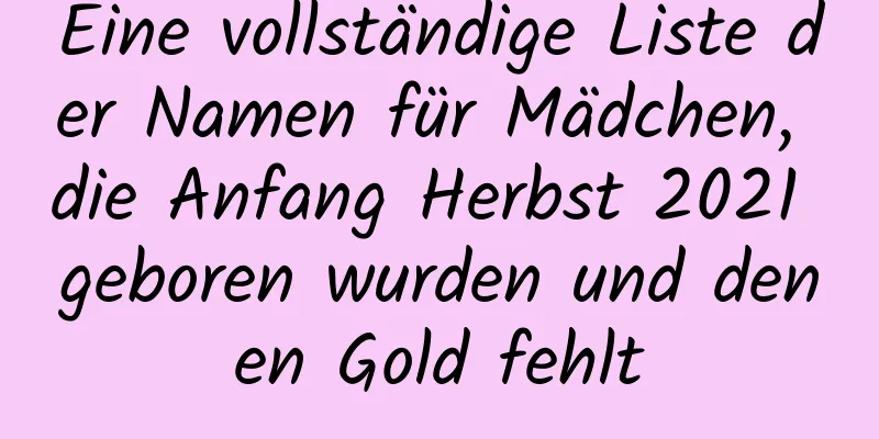 Eine vollständige Liste der Namen für Mädchen, die Anfang Herbst 2021 geboren wurden und denen Gold fehlt