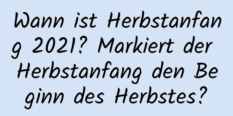 Wann ist Herbstanfang 2021? Markiert der Herbstanfang den Beginn des Herbstes?