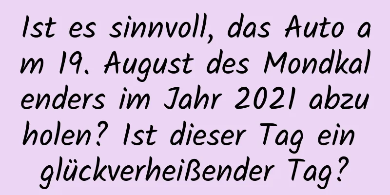 Ist es sinnvoll, das Auto am 19. August des Mondkalenders im Jahr 2021 abzuholen? Ist dieser Tag ein glückverheißender Tag?