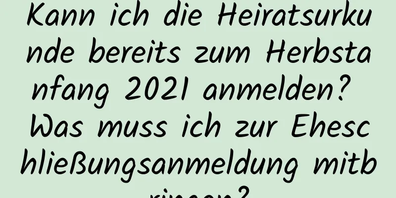 Kann ich die Heiratsurkunde bereits zum Herbstanfang 2021 anmelden? Was muss ich zur Eheschließungsanmeldung mitbringen?