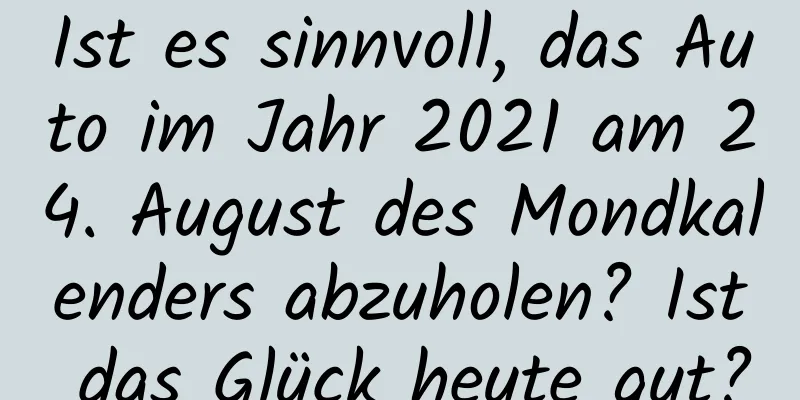 Ist es sinnvoll, das Auto im Jahr 2021 am 24. August des Mondkalenders abzuholen? Ist das Glück heute gut?