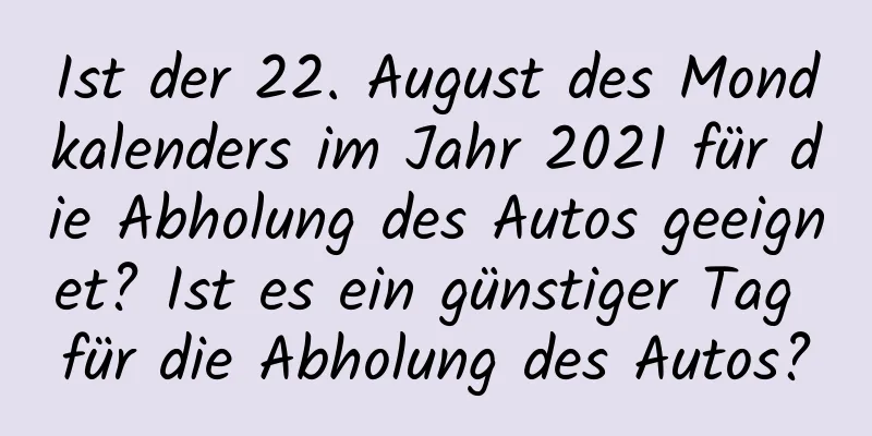 Ist der 22. August des Mondkalenders im Jahr 2021 für die Abholung des Autos geeignet? Ist es ein günstiger Tag für die Abholung des Autos?