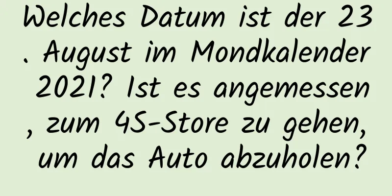 Welches Datum ist der 23. August im Mondkalender 2021? Ist es angemessen, zum 4S-Store zu gehen, um das Auto abzuholen?