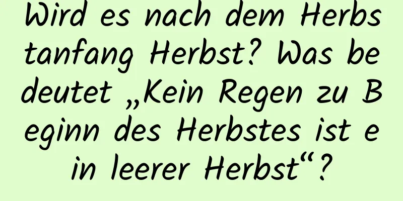 Wird es nach dem Herbstanfang Herbst? Was bedeutet „Kein Regen zu Beginn des Herbstes ist ein leerer Herbst“?