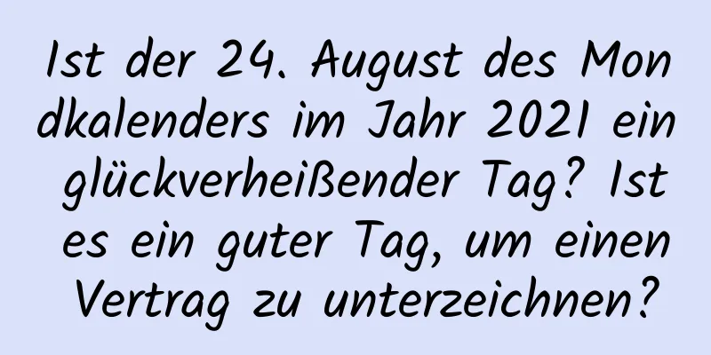 Ist der 24. August des Mondkalenders im Jahr 2021 ein glückverheißender Tag? Ist es ein guter Tag, um einen Vertrag zu unterzeichnen?