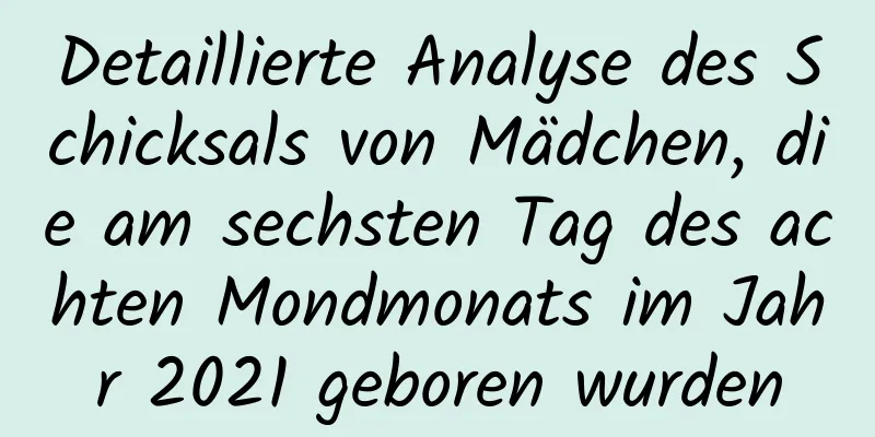 Detaillierte Analyse des Schicksals von Mädchen, die am sechsten Tag des achten Mondmonats im Jahr 2021 geboren wurden