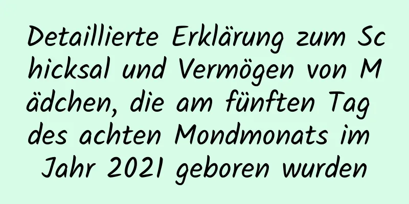 Detaillierte Erklärung zum Schicksal und Vermögen von Mädchen, die am fünften Tag des achten Mondmonats im Jahr 2021 geboren wurden