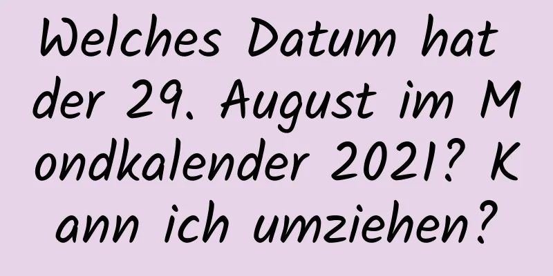 Welches Datum hat der 29. August im Mondkalender 2021? Kann ich umziehen?